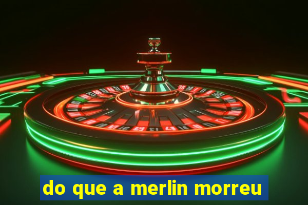 do que a merlin morreu